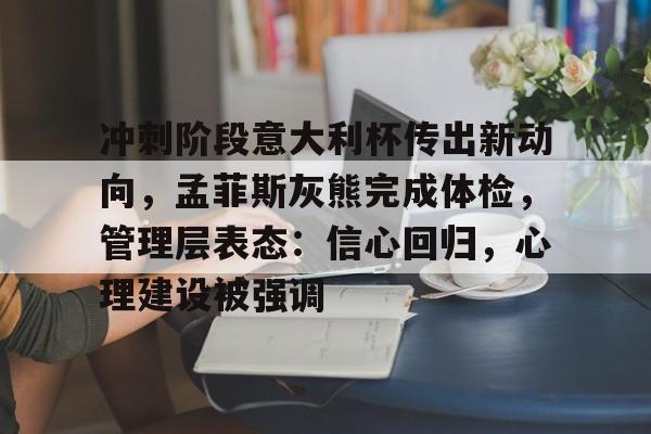 九游娱乐网页版-冲刺阶段意大利杯传出新动向，孟菲斯灰熊完成体检，管理层表态：信心回归，心理建设被强调的简单介绍