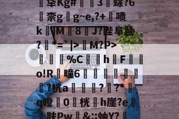 九游娱乐官网-关于煹?頼?嬐_呑JLE猀M?P>謂烄%C蜧讉h櫆F嬿o!R芻疃6嶴珪秙鏭銛潁潡?杭a翓迼蔜??*﨟q瞪0桄專h崖?e砨肤Pw&amp;:;蚰Y?赼|?$??PpG蓂的信息